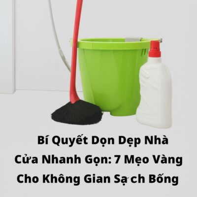 Bí Quyết Dọn Dẹp Nhà Cửa Nhanh Gọn: 7 Mẹo Vàng Cho Không Gian Sạch Bóng