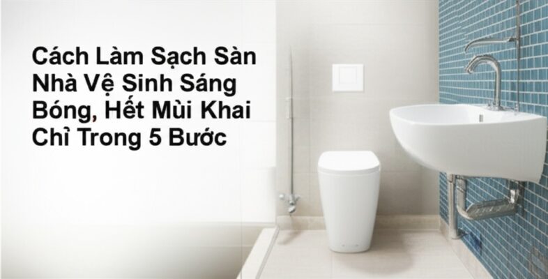 Cách Làm Sạch Sàn Nhà Vệ Sinh Sáng Bóng, Hết Mùi Khai Chỉ Trong 5 Bước
